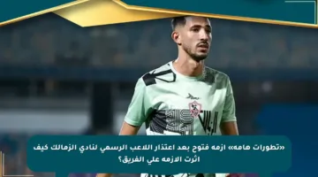 «تطورات هامة» ازمة فتوح بعد اعتذار اللاعب الرسمي لنادي الزمالك كيف أثرت الأزمة على الفريق؟